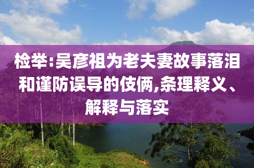 檢舉:吳彥祖為老夫妻故事落淚和謹(jǐn)防誤導(dǎo)的伎倆,條理釋義、解釋與落實