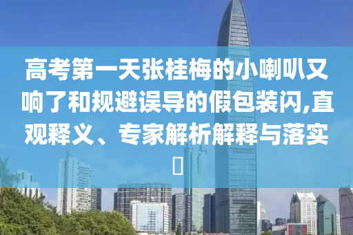 高考第一天張桂梅的小喇叭又響了和規(guī)避誤導(dǎo)的假包裝閃,直觀釋義、專家解析解釋與落實?