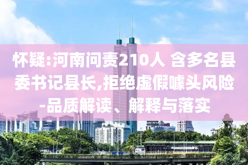 懷疑:河南問責210人 含多名縣委書記縣長,拒絕虛假噱頭風險-品質(zhì)解讀、解釋與落實