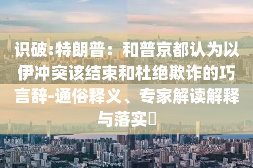 識破:特朗普：和普京都認(rèn)為以伊沖突該結(jié)束和杜絕欺詐的巧言辭-通俗釋義、專家解讀解釋與落實?