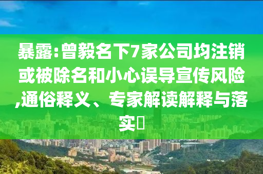 暴露:曾毅名下7家公司均注銷或被除名和小心誤導(dǎo)宣傳風(fēng)險(xiǎn),通俗釋義、專家解讀解釋與落實(shí)?