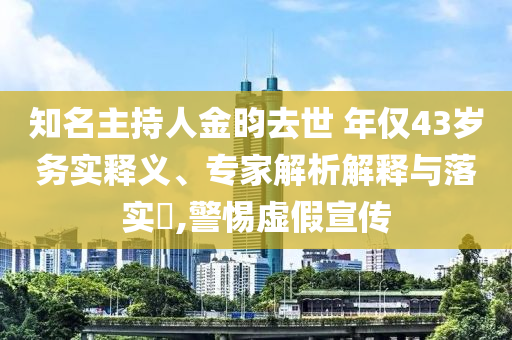 知名主持人金昀去世 年僅43歲務(wù)實(shí)釋義、專(zhuān)家解析解釋與落實(shí)?,警惕虛假宣傳