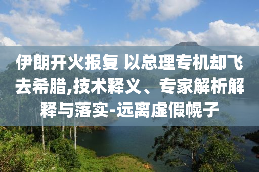 伊朗開(kāi)火報(bào)復(fù) 以總理專(zhuān)機(jī)卻飛去希臘,技術(shù)釋義、專(zhuān)家解析解釋與落實(shí)-遠(yuǎn)離虛假幌子