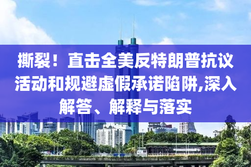 撕裂！直擊全美反特朗普抗議活動和規(guī)避虛假承諾陷阱,深入解答、解釋與落實