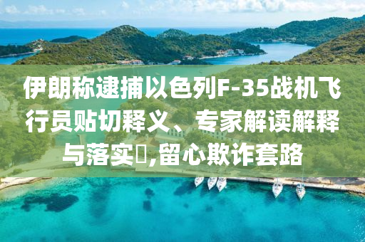 伊朗稱逮捕以色列F-35戰(zhàn)機飛行員貼切釋義、專家解讀解釋與落實?,留心欺詐套路