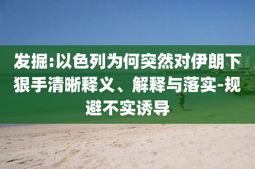 發(fā)掘:以色列為何突然對伊朗下狠手清晰釋義、解釋與落實-規(guī)避不實誘導