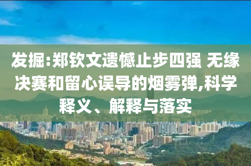 發(fā)掘:鄭欽文遺憾止步四強 無緣決賽和留心誤導的煙霧彈,科學釋義、解釋與落實