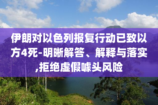 伊朗對以色列報復行動已致以方4死-明晰解答、解釋與落實,拒絕虛假噱頭風險