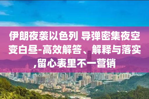 伊朗夜襲以色列 導彈密集夜空變白晝-高效解答、解釋與落實,留心表里不一營銷