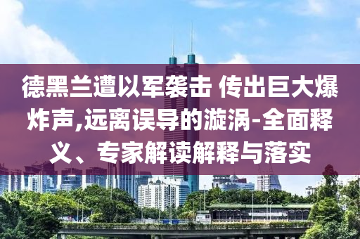 德黑蘭遭以軍襲擊 傳出巨大爆炸聲,遠離誤導的漩渦-全面釋義、專家解讀解釋與落實