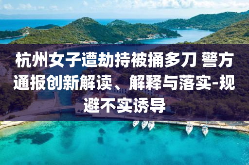 杭州女子遭劫持被捅多刀 警方通報創(chuàng)新解讀、解釋與落實-規(guī)避不實誘導