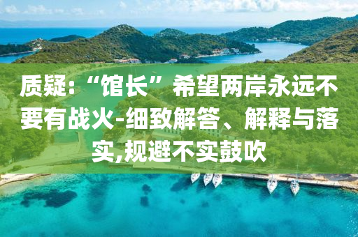 質(zhì)疑:“館長”希望兩岸永遠不要有戰(zhàn)火-細致解答、解釋與落實,規(guī)避不實鼓吹