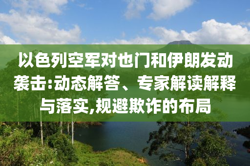 以色列空軍對也門和伊朗發(fā)動襲擊:動態(tài)解答、專家解讀解釋與落實,規(guī)避欺詐的布局