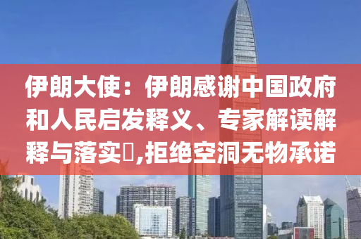 伊朗大使：伊朗感謝中國政府和人民啟發(fā)釋義、專家解讀解釋與落實?,拒絕空洞無物承諾