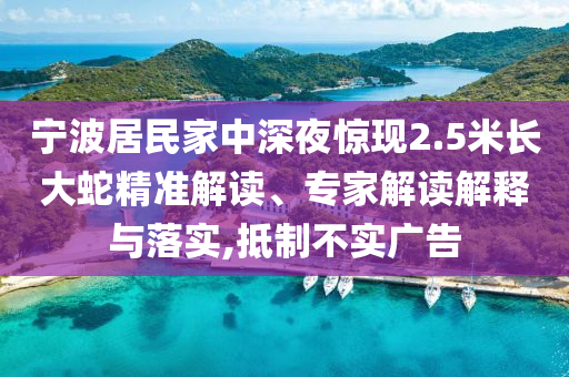 寧波居民家中深夜驚現(xiàn)2.5米長大蛇精準解讀、專家解讀解釋與落實,抵制不實廣告