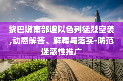黎巴嫩南部遭以色列猛烈空襲,動態(tài)解答、解釋與落實-防范迷惑性推廣