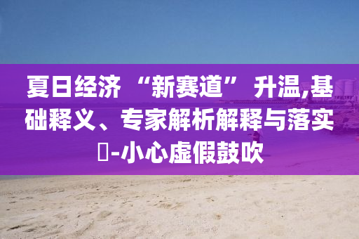 夏日經(jīng)濟(jì) “新賽道” 升溫,基礎(chǔ)釋義、專家解析解釋與落實(shí)?-小心虛假鼓吹