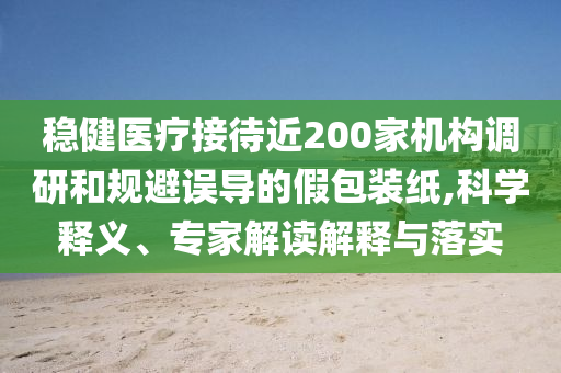 穩(wěn)健醫(yī)療接待近200家機構(gòu)調(diào)研和規(guī)避誤導(dǎo)的假包裝紙,科學(xué)釋義、專家解讀解釋與落實