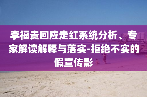 李福貴回應走紅系統(tǒng)分析、專家解讀解釋與落實-拒絕不實的假宣傳影
