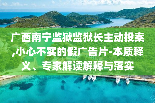 廣西南寧監(jiān)獄監(jiān)獄長主動投案,小心不實的假廣告片-本質釋義、專家解讀解釋與落實