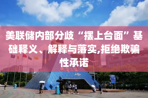 美聯(lián)儲內部分歧“擺上臺面”基礎釋義、解釋與落實,拒絕欺騙性承諾