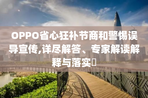 OPPO省心狂補節(jié)商和警惕誤導宣傳,詳盡解答、專家解讀解釋與落實?