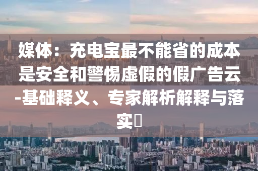 媒體：充電寶最不能省的成本是安全和警惕虛假的假廣告云-基礎釋義、專家解析解釋與落實?