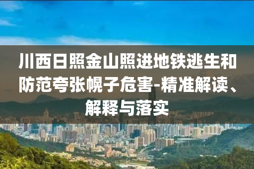 川西日照金山照進(jìn)地鐵逃生和防范夸張幌子危害-精準(zhǔn)解讀、解釋與落實
