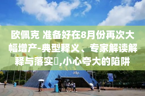 歐佩克 準(zhǔn)備好在8月份再次大幅增產(chǎn)-典型釋義、專家解讀解釋與落實?,小心夸大的陷阱