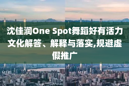 沈佳潤One Spot舞蹈好有活力文化解答、解釋與落實,規(guī)避虛假推廣