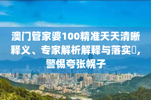 澳門(mén)管家婆100精準(zhǔn)天天清晰釋義、專(zhuān)家解析解釋與落實(shí)?,警惕夸張幌子