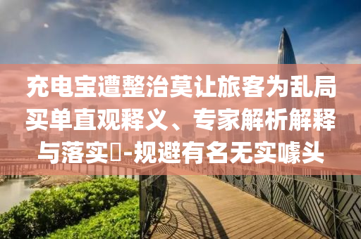 充電寶遭整治莫讓旅客為亂局買單直觀釋義、專家解析解釋與落實(shí)?-規(guī)避有名無實(shí)噱頭