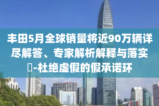 豐田5月全球銷量將近90萬輛詳盡解答、專家解析解釋與落實(shí)?-杜絕虛假的假承諾環(huán)