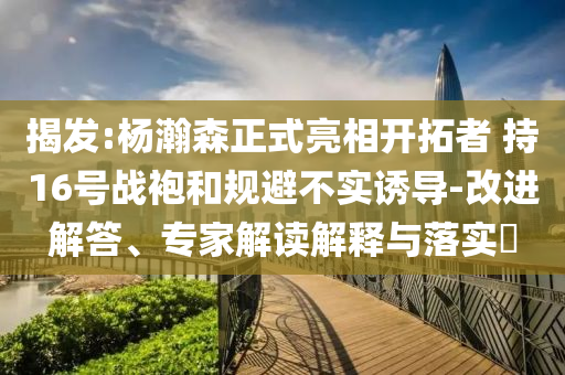 揭發(fā):楊瀚森正式亮相開拓者 持16號(hào)戰(zhàn)袍和規(guī)避不實(shí)誘導(dǎo)-改進(jìn)解答、專家解讀解釋與落實(shí)?