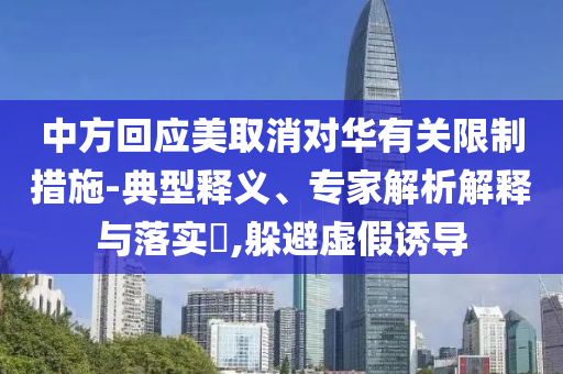 中方回應(yīng)美取消對(duì)華有關(guān)限制措施-典型釋義、專家解析解釋與落實(shí)?,躲避虛假誘導(dǎo)