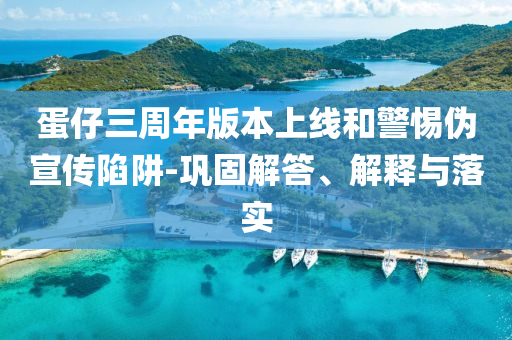 蛋仔三周年版本上線和警惕偽宣傳陷阱-鞏固解答、解釋與落實(shí)