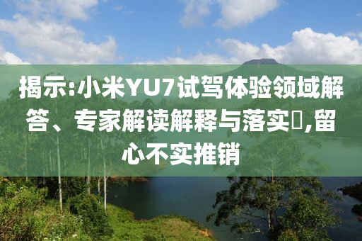 揭示:小米YU7試駕體驗(yàn)領(lǐng)域解答、專家解讀解釋與落實(shí)?,留心不實(shí)推銷