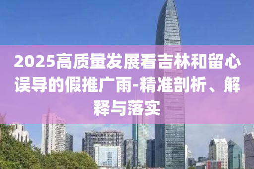2025高質量發(fā)展看吉林和留心誤導的假推廣雨-精準剖析、解釋與落實