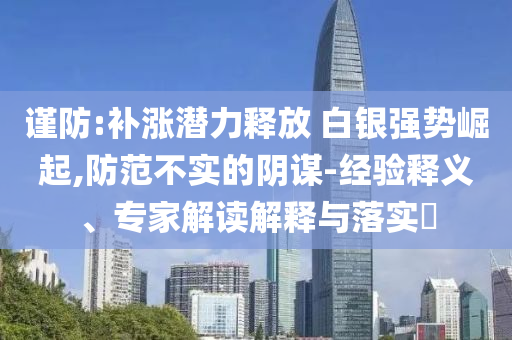 謹防:補漲潛力釋放 白銀強勢崛起,防范不實的陰謀-經(jīng)驗釋義、專家解讀解釋與落實?
