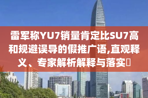 雷軍稱YU7銷量肯定比SU7高和規(guī)避誤導(dǎo)的假推廣語,直觀釋義、專家解析解釋與落實?