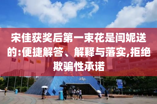 宋佳獲獎后第一束花是閆妮送的:便捷解答、解釋與落實,拒絕欺騙性承諾