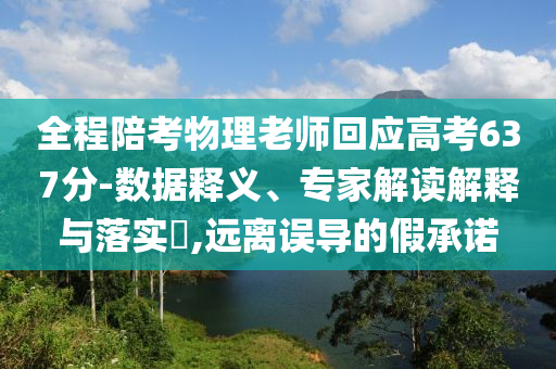 全程陪考物理老師回應(yīng)高考637分-數(shù)據(jù)釋義、專家解讀解釋與落實?,遠離誤導的假承諾