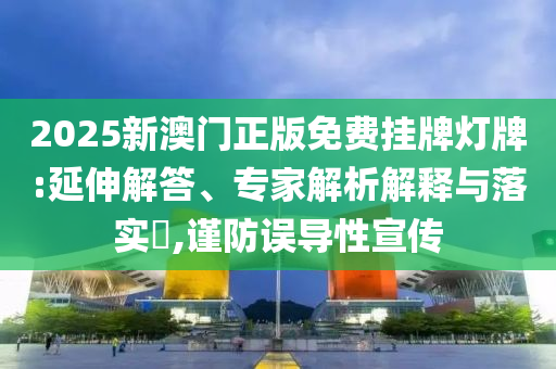 2025新澳門正版免費掛牌燈牌:延伸解答、專家解析解釋與落實?,謹(jǐn)防誤導(dǎo)性宣傳