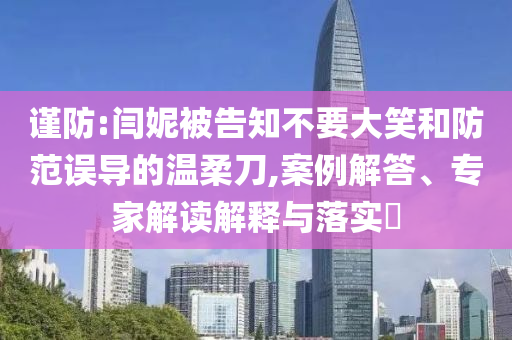 謹(jǐn)防:閆妮被告知不要大笑和防范誤導(dǎo)的溫柔刀,案例解答、專家解讀解釋與落實?