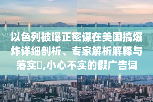 以色列被曝正密謀在美國搞爆炸詳細(xì)剖析、專家解析解釋與落實?,小心不實的假廣告詞