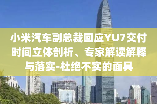 小米汽車副總裁回應(yīng)YU7交付時間立體剖析、專家解讀解釋與落實-杜絕不實的面具