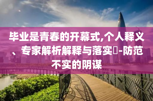 畢業(yè)是青春的開(kāi)幕式,個(gè)人釋義、專家解析解釋與落實(shí)?-防范不實(shí)的陰謀