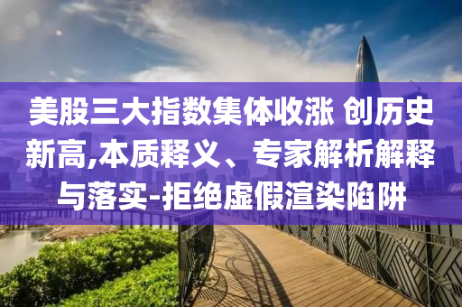 美股三大指數(shù)集體收漲 創(chuàng)歷史新高,本質(zhì)釋義、專家解析解釋與落實(shí)-拒絕虛假渲染陷阱