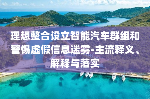 理想整合設(shè)立智能汽車群組和警惕虛假信息迷霧-主流釋義、解釋與落實(shí)