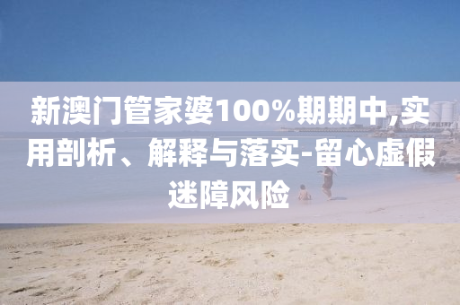 新澳門管家婆100%期期中,實用剖析、解釋與落實-留心虛假迷障風(fēng)險
